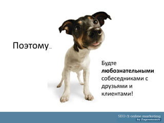 Поэтому...
             Будте
             любознательными
             собеседниками с
             друзьями и
             клиентами!
 
