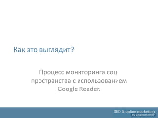 Как это выглядит?

      Процесс мониторинга соц.
    пространства с использованием
            Google Reader.
 