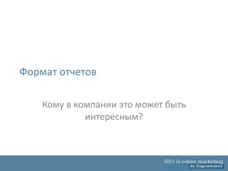 Формат отчетов

    Кому в компании это может быть
             интересным?
 