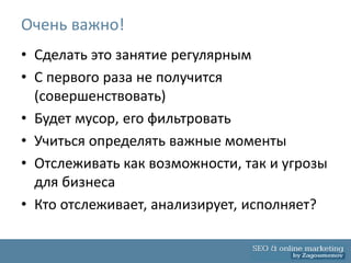 Очень важно!
• Сделать это занятие регулярным
• С первого раза не получится
  (совершенствовать)
• Будет мусор, его фильтровать
• Учиться определять важные моменты
• Отслеживать как возможности, так и угрозы
  для бизнеса
• Кто отслеживает, анализирует, исполняет?
 