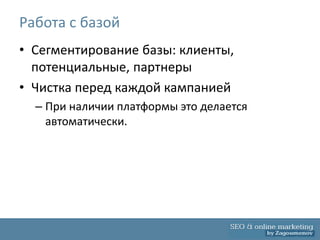 Работа с базой
• Сегментирование базы: клиенты,
  потенциальные, партнеры
• Чистка перед каждой кампанией
  – При наличии платформы это делается
    автоматически.
 
