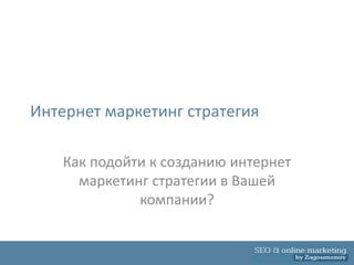 Интернет маркетинг стратегия

    Как подойти к созданию интернет
      маркетинг стратегии в Вашей
              компании?
 