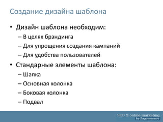 Создание дизайна шаблона
• Дизайн шаблона необходим:
  – В целях брэндинга
  – Для упрощения создания кампаний
  – Для удобства пользователей
• Стандарные элементы шаблона:
  – Шапка
  – Основная колонка
  – Боковая колонка
  – Подвал
 