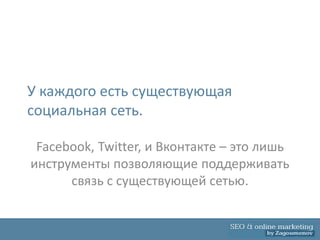 У каждого есть существующая
социальная сеть.

 Facebook, Twitter, и Вконтакте – это лишь
инструменты позволяющие поддерживать
      связь с существующей сетью.
 