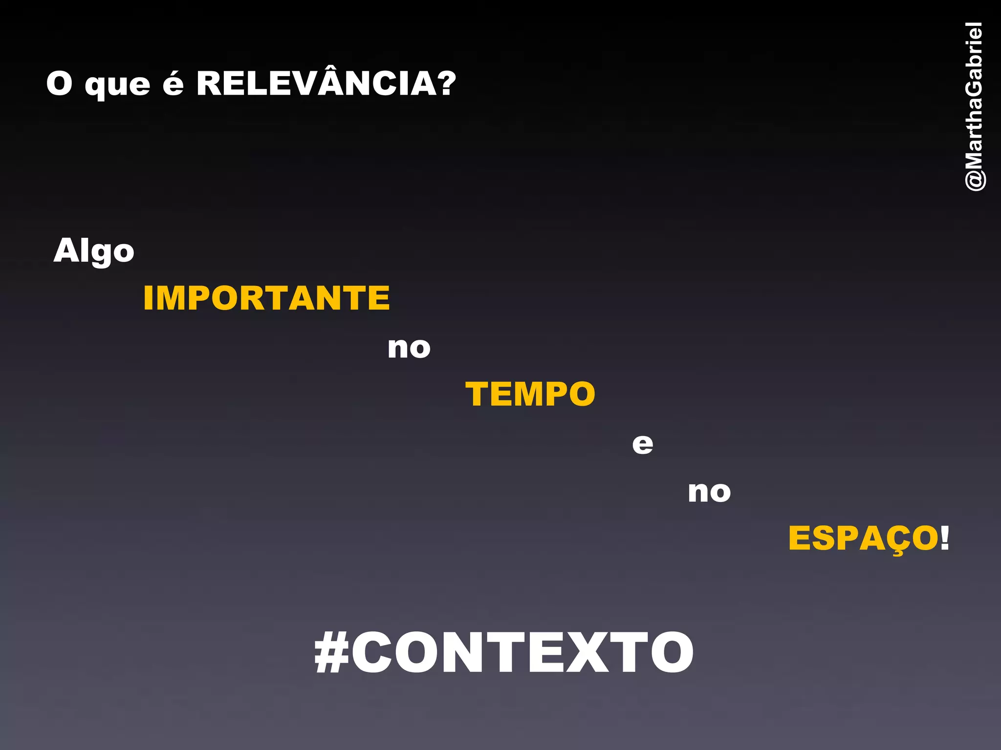 @MarthaGabriel
O que é RELEVÂNCIA?




Algo
       IMPORTANTE
                 no
                      TEMPO
                              e
                                  no
                                       ESPAÇO!


              #CONTEXTO
 