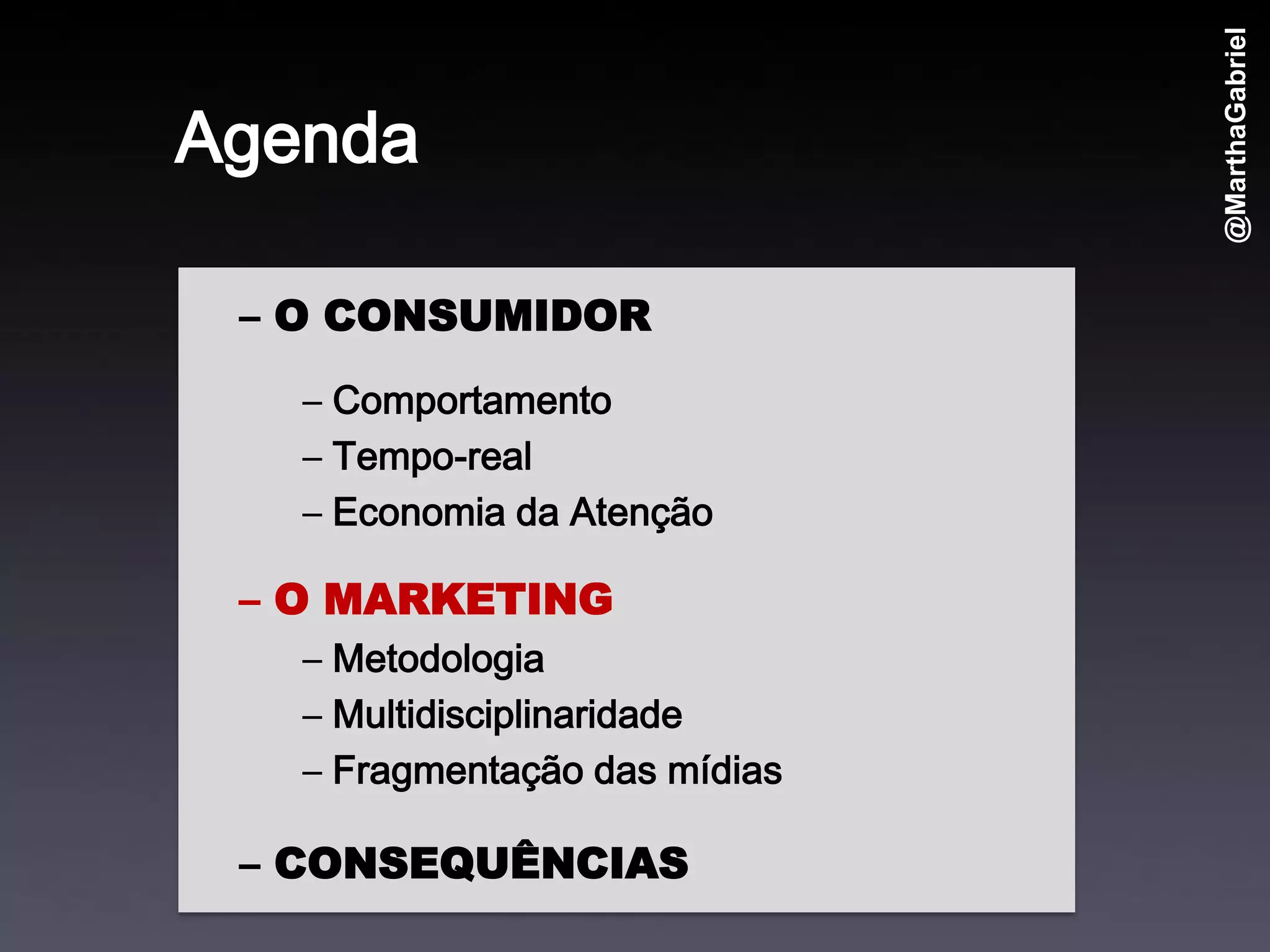 @MarthaGabriel
Agenda

 – O CONSUMIDOR
   – Comportamento
   – Tempo-real
   – Economia da Atenção

 – O MARKETING
   – Metodologia
   – Multidisciplinaridade
   – Fragmentação das mídias

 – CONSEQUÊNCIAS
 