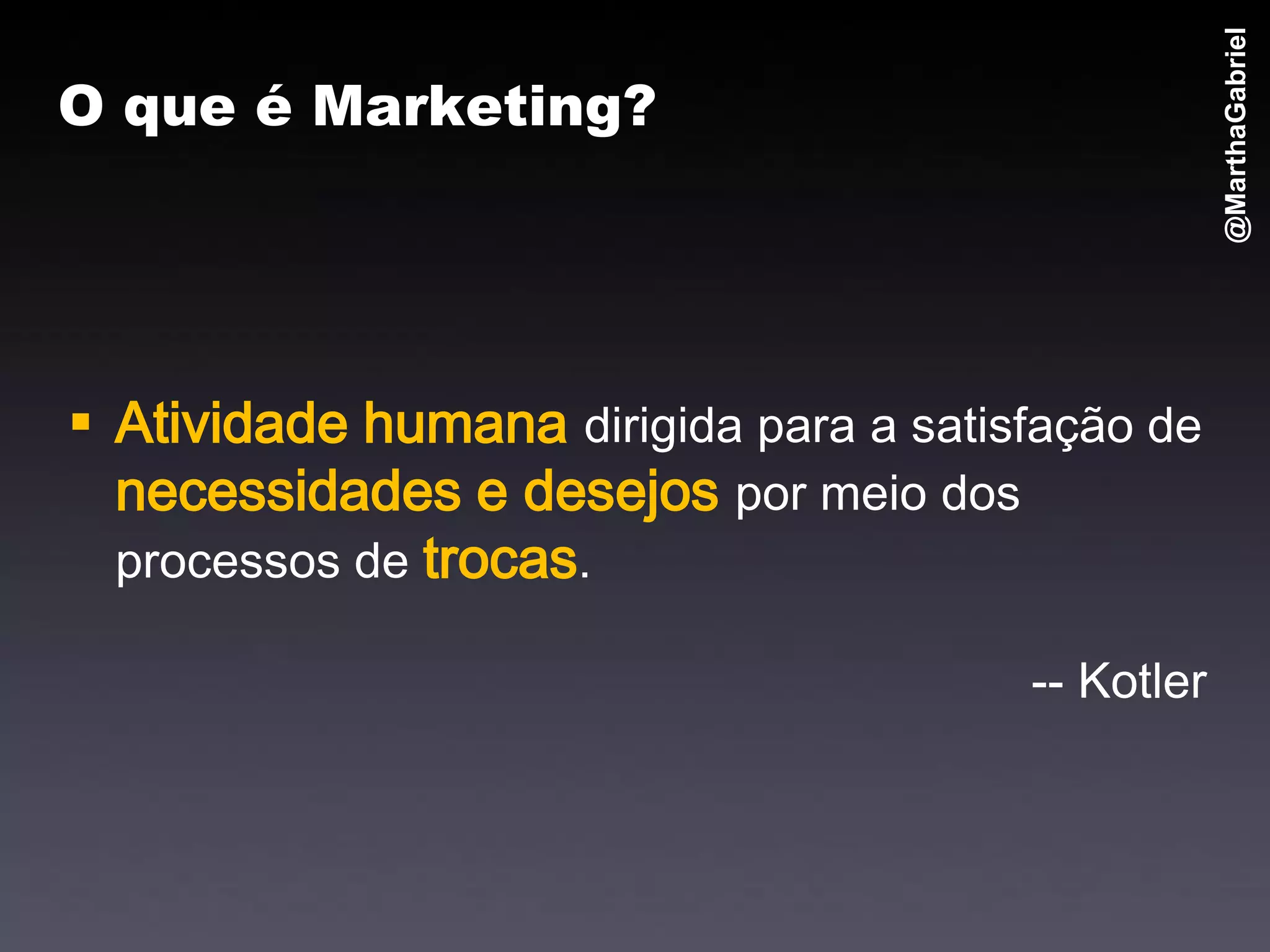 @MarthaGabriel
O que é Marketing?




 Atividade humana dirigida para a satisfação de
  necessidades e desejos por meio dos
  processos de trocas.

                                        -- Kotler
 