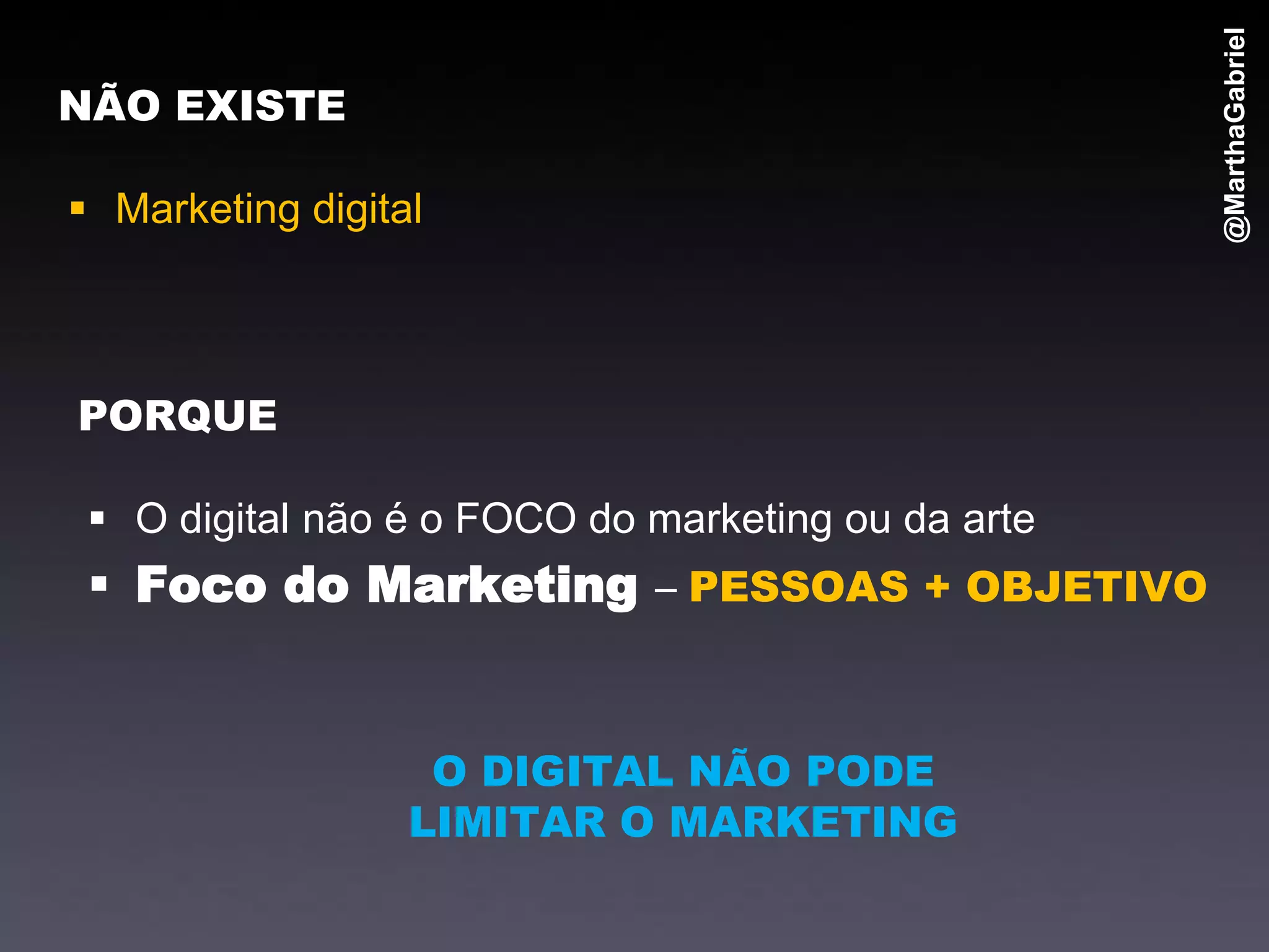@MarthaGabriel
NÃO EXISTE

 Marketing digital



PORQUE

  O digital não é o FOCO do marketing ou da arte
  Foco do Marketing – PESSOAS + OBJETIVO


                   O DIGITAL NÃO PODE
                  LIMITAR O MARKETING
 