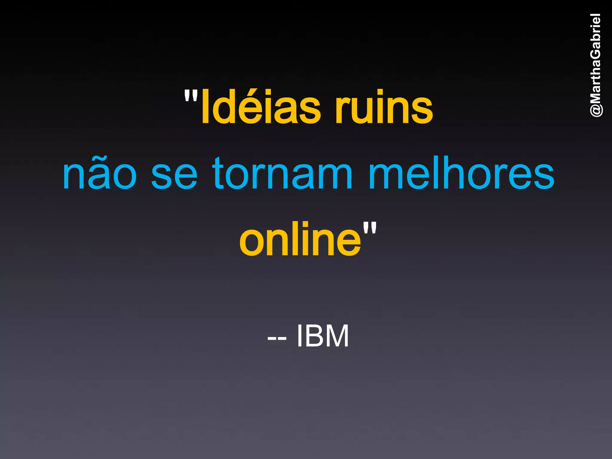 @MarthaGabriel
     "Idéias ruins
não se tornam melhores
         online"
         -- IBM
 