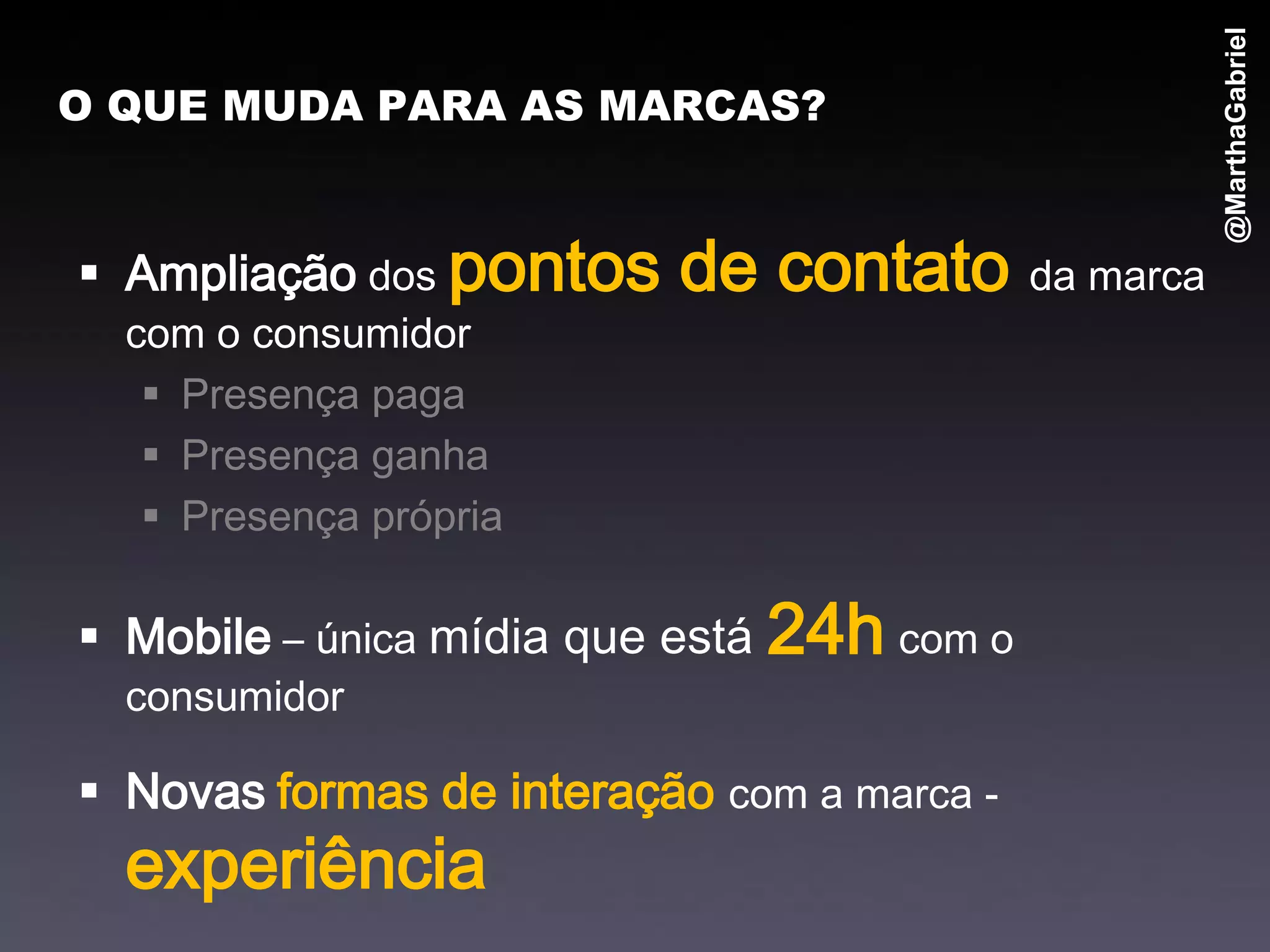 @MarthaGabriel
O QUE MUDA PARA AS MARCAS?



 Ampliação dos pontos    de contato da marca
  com o consumidor
    Presença paga
    Presença ganha
    Presença própria

 Mobile – única mídia que está 24h com o
  consumidor

 Novas formas de interação com a marca -
  experiência
 