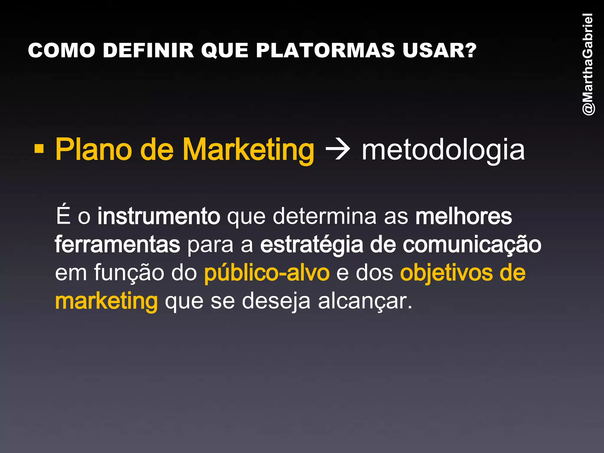 @MarthaGabriel
COMO DEFINIR QUE PLATORMAS USAR?




 Plano de Marketing  metodologia

 É o instrumento que determina as melhores
 ferramentas para a estratégia de comunicação
 em função do público-alvo e dos objetivos de
 marketing que se deseja alcançar.
 
