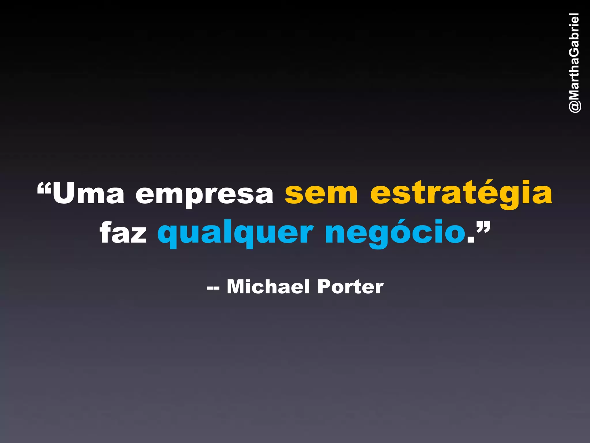 @MarthaGabriel
“Uma empresa sem estratégia
   faz qualquer negócio.”
        -- Michael Porter
 