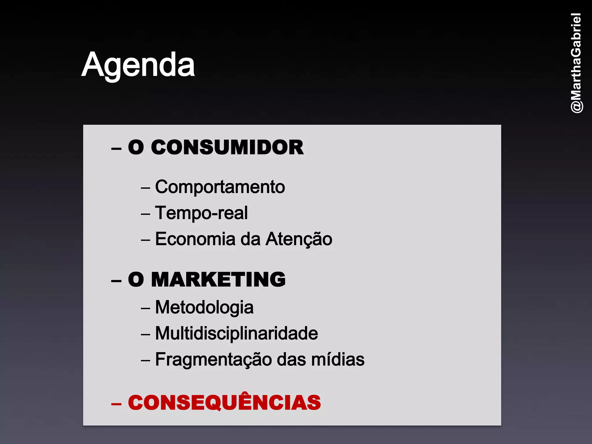 @MarthaGabriel
Agenda

 – O CONSUMIDOR
   – Comportamento
   – Tempo-real
   – Economia da Atenção

 – O MARKETING
   – Metodologia
   – Multidisciplinaridade
   – Fragmentação das mídias

 – CONSEQUÊNCIAS
 