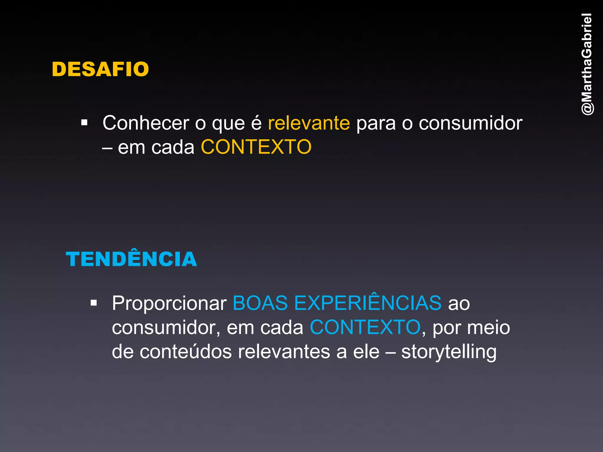 @MarthaGabriel
DESAFIO

   Conhecer o que é relevante para o consumidor
    – em cada CONTEXTO




 TENDÊNCIA

   Proporcionar BOAS EXPERIÊNCIAS ao
    consumidor, em cada CONTEXTO, por meio
    de conteúdos relevantes a ele – storytelling
 
