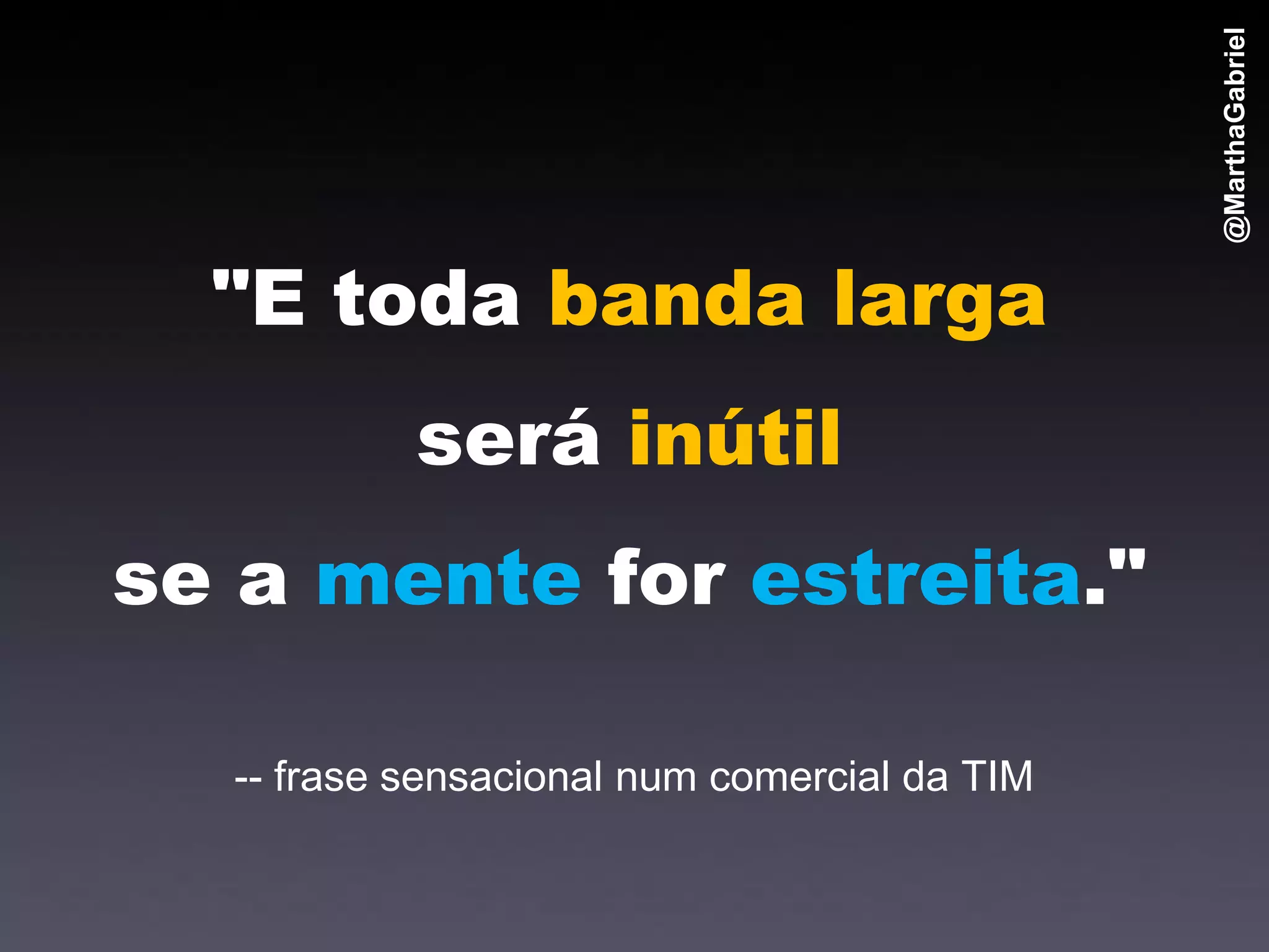 @MarthaGabriel
  "E toda banda larga
           será inútil
se a mente for estreita."

  -- frase sensacional num comercial da TIM
 