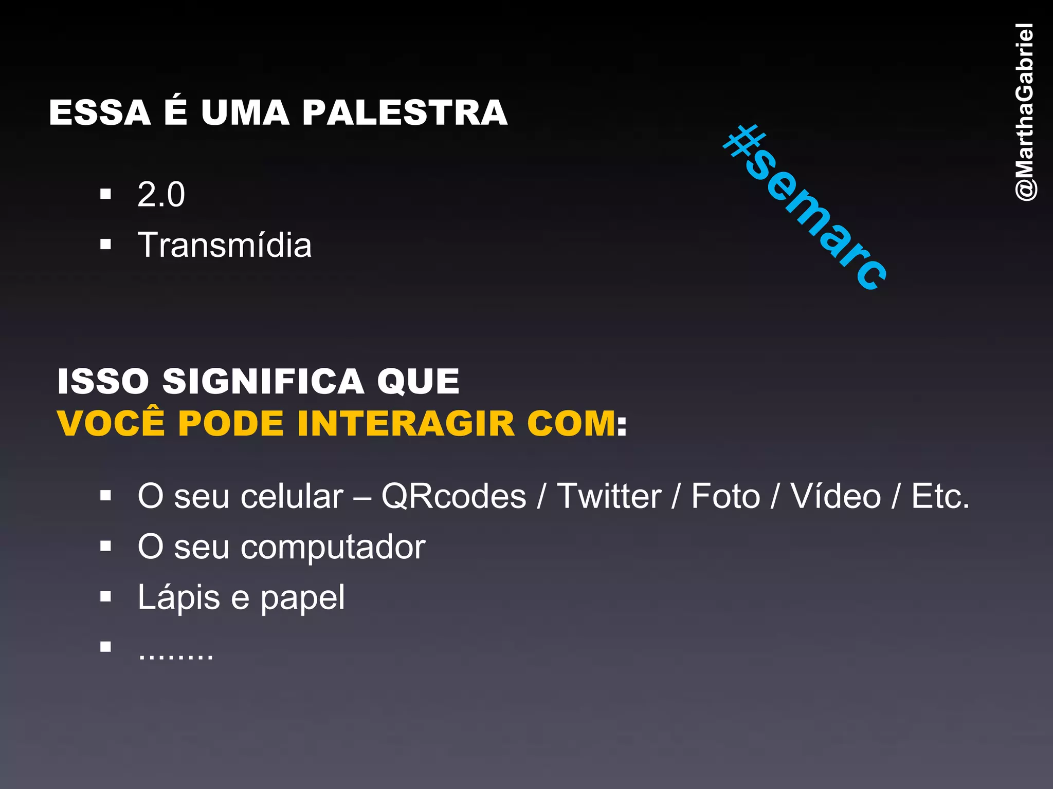 @MarthaGabriel
ESSA É UMA PALESTRA

   2.0
   Transmídia


ISSO SIGNIFICA QUE
VOCÊ PODE INTERAGIR COM:

     O seu celular – QRcodes / Twitter / Foto / Vídeo / Etc.
     O seu computador
     Lápis e papel
     ........
 