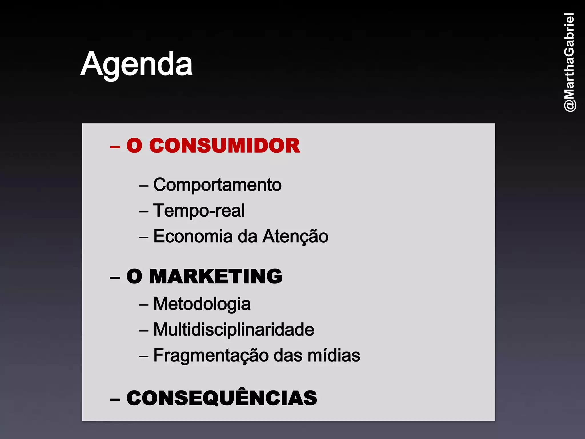 @MarthaGabriel
Agenda

 – O CONSUMIDOR
   – Comportamento
   – Tempo-real
   – Economia da Atenção

 – O MARKETING
   – Metodologia
   – Multidisciplinaridade
   – Fragmentação das mídias

 – CONSEQUÊNCIAS
 