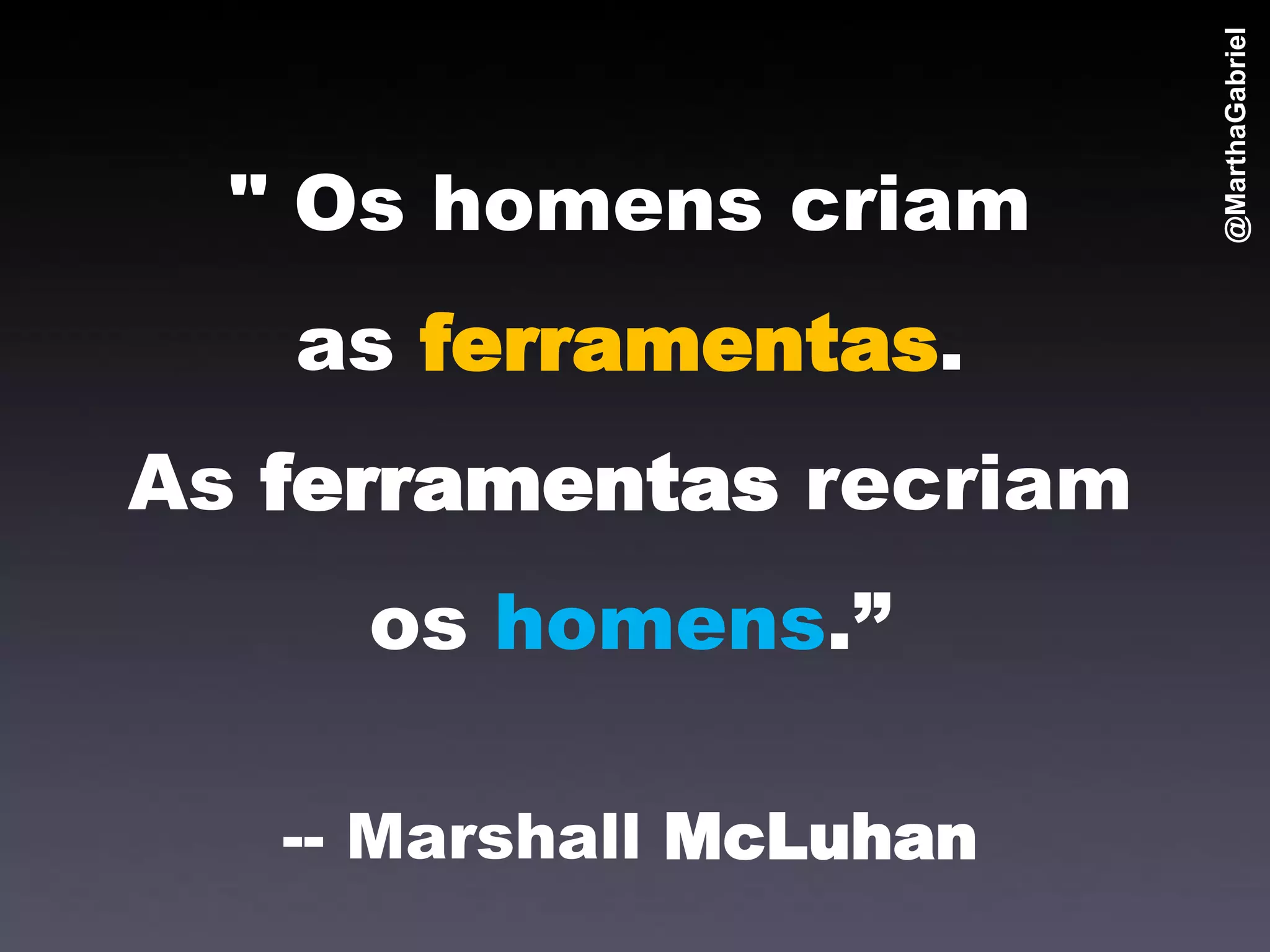 @MarthaGabriel
  " Os homens criam
   as ferramentas.
As ferramentas recriam
     os homens.”

   -- Marshall McLuhan
 