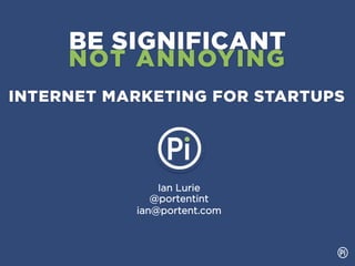 BE SIGNIFICANT
              NOT ANNOYING
INTERNET MARKETING FOR STARTUPS




 This is a somewhat annotated
 version of the presentation I
                                     Ian Lurie
 gave at a SURF CEO meetup in       @portentint
 December, 2012.
                                 ian@portent.com
 
