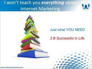   I won’t teach you  everything  about Internet Marketing Just what YOU NEED 2 B Successful in Life 