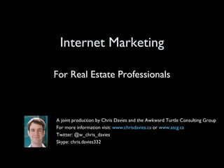 Internet Marketing For Real Estate Professionals A joint production by Chris Davies and the Awkward Turtle Consulting Group For more information visit:  www.chrisdavies.ca  or  www.atcg.ca Twitter: @w_chris_davies Skype: chris.davies332 