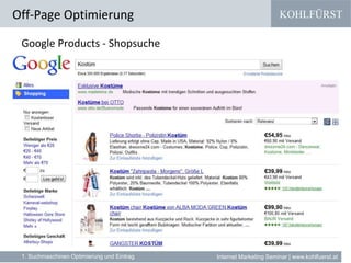 KOHLFÜRST
Internet Marketing Seminar | www.kohlfuerst.at
Google Products - Shopsuche
» XML ist ein maschinenlesbares Standard Format zur Speicherung
oder dem Austausch von Daten wie Veranstaltungen, News etc.
» Newsfeed, Podcast und Sitemaps sind bekannt
» info.xml als Info über den Webseite Betreiber - Beispiel
» shopinfo.xml stellt Shop Informationen und Artikel in einer
standardisierten Form zur Verfügung. Diese Informationen werden
von Shops wie elm@r regelmäßig ausgelesen und veröffentlicht
» Google bietet Schnittstellen beispielsweise zum Google-Shop,
Google Maps. Mittels Google API sogar hin und her.
» XML Dienste werden sich noch stärker verbreiten
Off-Page Optimierung
1. Suchmaschinen Optimierung und Eintrag
 