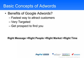 Basic Concepts of Adwords Benefits of Google Adwords? Fastest way to attract customers Very Targeted Get prospect to find you Right Message >Right People >Right Market >Right Time 
