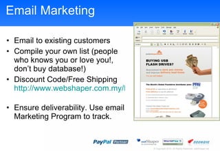 Email Marketing Email to existing customers Compile your own list  (people who knows you or love you! , dont buy database! ) Discount Code/Free Shipping  http://www.webshaper.com.my/learn/video/discount-code.html   Ensure deliverability. Use email Marketing Program to track. 