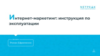 Интернет-маркетинг: инструкция по
эксплуатации
Роман Ефременко
Докладчик
 