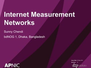 Issue Date:
Revision:
Internet Measurement
Networks
Sunny Chendi
bdNOG 1, Dhaka, Bangladesh
23 May 2014
01
 
