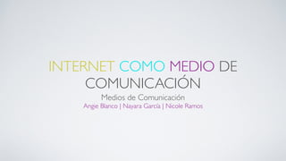INTERNET COMO MEDIO DE
COMUNICACIÓN
Medios de Comunicación	

Angie Blanco | Nayara García | Nicole Ramos
 