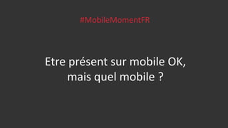 #MobileMomentFR
Etre présent sur mobile OK,
mais quel mobile ?
 