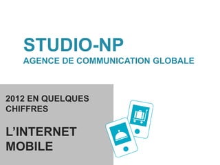 STUDIO-NP
   AGENCE DE COMMUNICATION GLOBALE



2012 EN QUELQUES
CHIFFRES

L’INTERNET
MOBILE
 