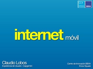 internet móvil
Claudio Lobos                        Centro de Innovación BBVA
Experiencia de Usuario - Capgemini                 Know Square
 