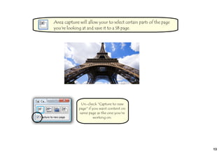 Area capture will allow your to select certain parts of the page
you're looking at and save it to a SB page.




              Un-check "Capture to new
             page" if you want content on
             same page as the one you're
                       working on.




                                                                   13
 