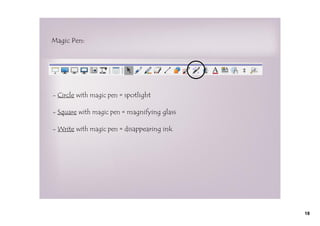 Magic Pen:




- Circle with magic pen = spotlight

- Square with magic pen = magnifying glass

- Write with magic pen = disappearing ink




                                             18
 