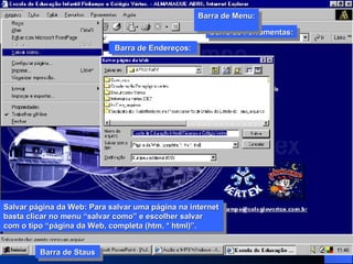 Barra de Ferramentas: Barra de Menu:  Barra de Endereços: Barra de Staus Barra de Ferramentas: Barra de Menu:  Barra de Endereços: Barra de Staus Salvar página da Web: Para salvar uma página na internet basta clicar no menu “salvar como” e escolher salvar com o tipo “página da Web, completa (htm, * html)”. 