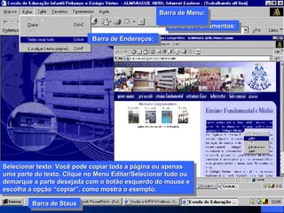 Barra de Ferramentas: Barra de Menu:  Barra de Endereços: Barra de Ferramentas: Barra de Menu:  Barra de Staus Barra de Staus Selecionar texto: Você pode copiar toda a página ou apenas uma parte do texto. Clique no Menu Editar/Selecionar tudo ou  demarque a parte desejada com o botão esquerdo do mouse e escolha a opção “copiar”, como mostra o exemplo. Barra de Endereços: 