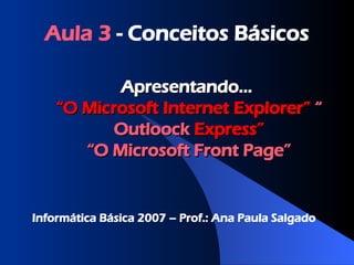 Apresentando...  “O Microsoft Internet Explorer”   “ Outloock  Express” “O Microsoft Front  Page ” Aula 3  - Conceitos Básicos Informática Básica 2007 – Prof.: Ana Paula Salgado 
