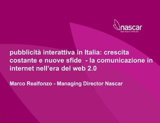 pubblicità interattiva in Italia: crescita costante e nuove sfide  - la comunicazione in internet nell’era del web 2.0 Marco Realfonzo - Managing Director Nascar 