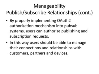 Manageability
Publish/Subscribe Relationships
• Publish Subscribe (Pub/Sub) design pattern is
becoming crucial for distributed signaling
systems.
• There are a few different communication
protocols and implementations supporting
Pub/Sub, such as XMPP, AMQP, MQTT and
Faye.
 