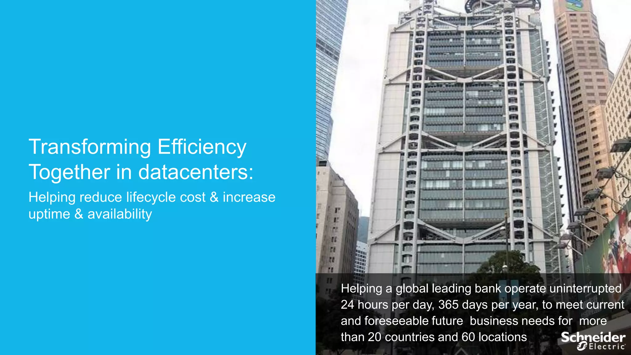 Transforming Efficiency
Together in datacenters:
Helping reduce lifecycle cost & increase
uptime & availability

Helping a global leading bank operate uninterrupted
24 hours per day, 365 days per year, to meet current
and foreseeable future business needs for more
than 20 countries and 60 locations

 