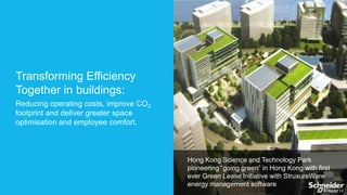Transforming Efficiency
Together in buildings:
Reducing operating costs, improve CO2
footprint and deliver greater space
optimisation and employee comfort.

Hong Kong Science and Technology Park
pioneering “going green” in Hong Kong with first
ever Green Lease Initiative with StruxureWare
energy management software

 