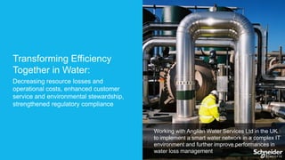 Transforming Efficiency
Together in Water:
Decreasing resource losses and
operational costs, enhanced customer
service and environmental stewardship,
strengthened regulatory compliance

Working with Anglian Water Services Ltd in the UK
to implement a smart water network in a complex IT
environment and further improve performances in
water loss management

 