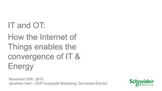 IT and OT:
How the Internet of
Things enables the
convergence of IT &
Energy
November 25th, 2013
Jonathan Hart – SVP Corporate Marketing, Schneider Electric

 