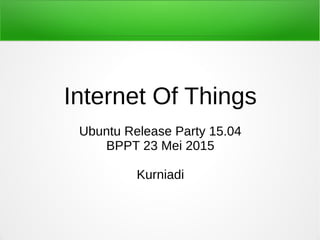 Internet Of Things
Ubuntu Release Party 15.04
BPPT 23 Mei 2015
Kurniadi
 