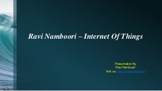 Ravi Namboori – Internet Of Things
Presentation By
Ravi Namboori
Visit us: http://ravinamboori.in
 