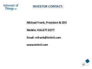 INVESTOR CONTACT:
23
Michael Frank, President & CEO
Mobile: 416.677.9277
Email: mfrank@iotintl.com
www.iotintl.com
 