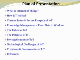 Plan of Presentation
 What is Internet of Things?
 How IoT Works?
 Current Status & Future Prospect of IoT
 Knowledge ...