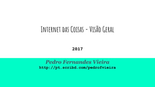 Internet das Coisas - Visão Geral
2017
Pedro Fernandes Vieira
http://pt.scribd.com/pedrofvieira
 